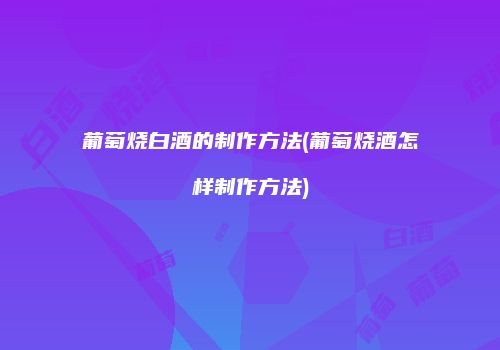 葡萄烧白酒的制作方法(葡萄烧酒怎样制作方法)