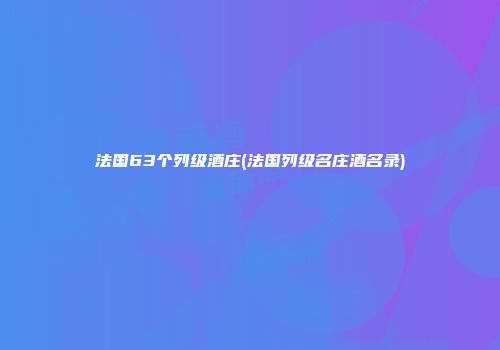 法国63个列级酒庄(法国列级名庄酒名录)
