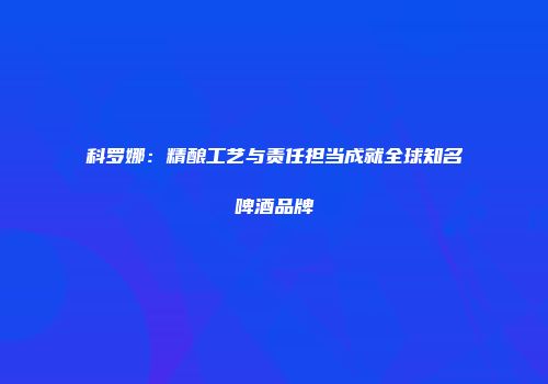 科罗娜：精酿工艺与责任担当成就全球知名啤酒品牌
