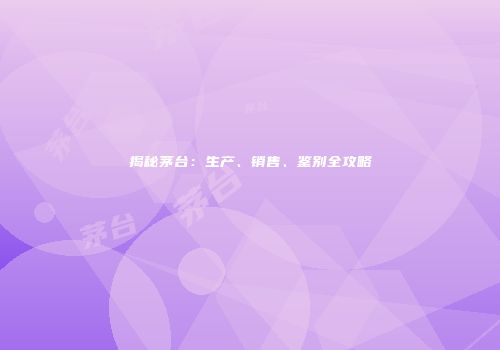 揭秘茅台：生产、销售、鉴别全攻略