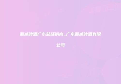 百威啤酒广东总经销商_广东百威啤酒有限公司