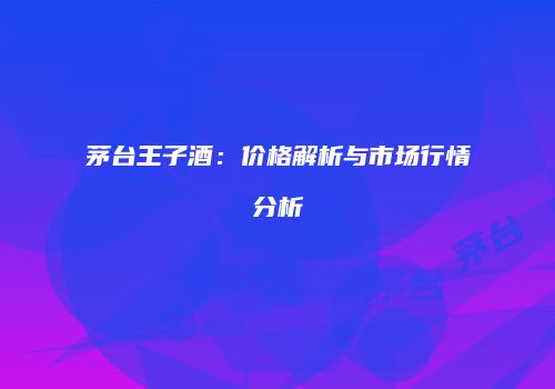 茅台王子酒：价格解析与市场行情分析