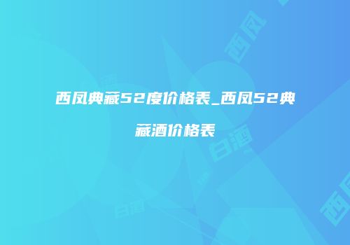 西凤典藏52度价格表_西凤52典藏酒价格表