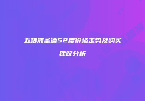 五粮液圣酒52度价格走势及购买建议分析