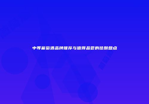 中等葡萄酒品牌推荐与值得品尝的佳酿盘点