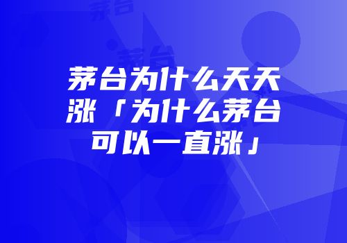 茅台为什么天天涨「为什么茅台可以一直涨」