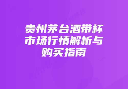 贵州茅台酒带杯市场行情解析与购买指南