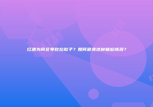 红酒为何会导致拉肚子？如何避免这种尴尬情况？