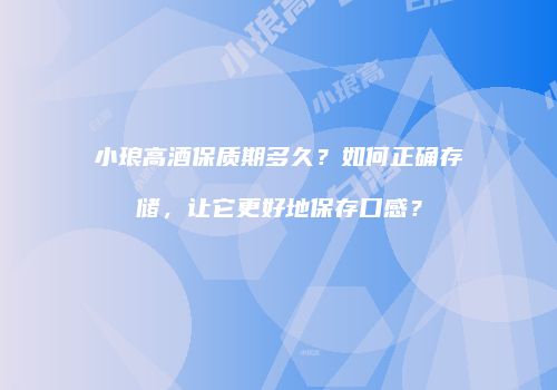 小琅高酒保质期多久？如何正确存储，让它更好地保存口感？