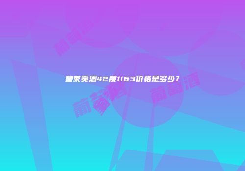 皇家贡酒42度1163价格是多少？