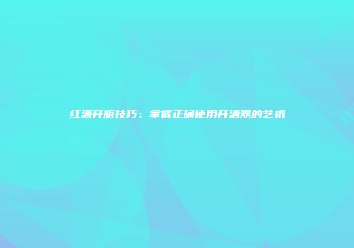 红酒开瓶技巧：掌握正确使用开酒器的艺术