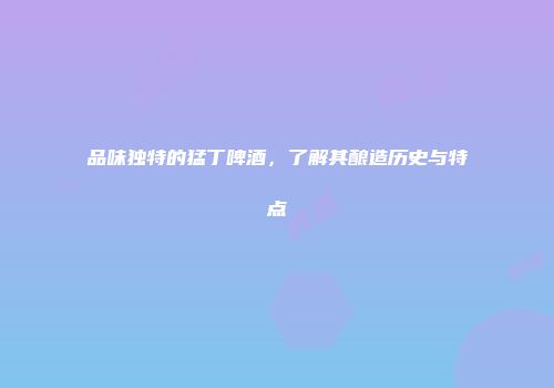 品味独特的猛丁啤酒，了解其酿造历史与特点