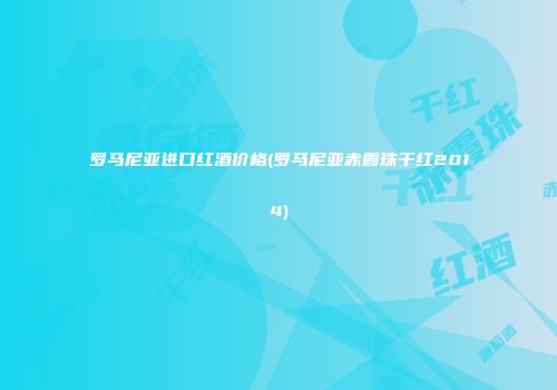 罗马尼亚进口红酒价格(罗马尼亚赤霞珠干红2014)