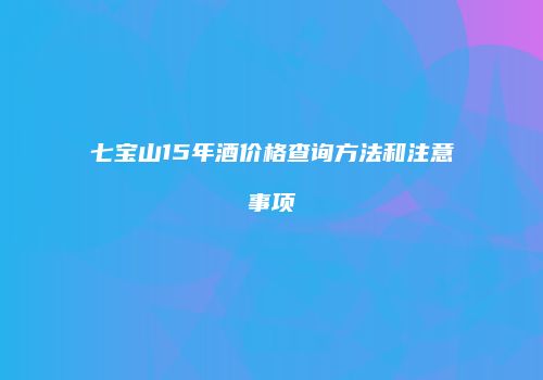 七宝山15年酒价格查询方法和注意事项