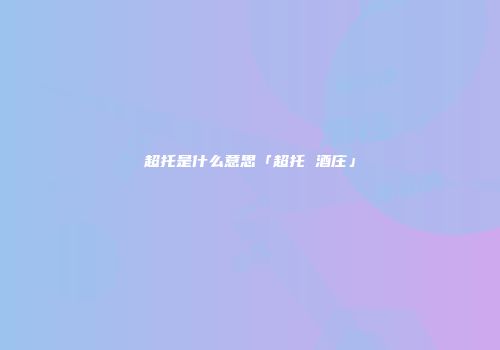 超托是什么意思「超托 酒庄」