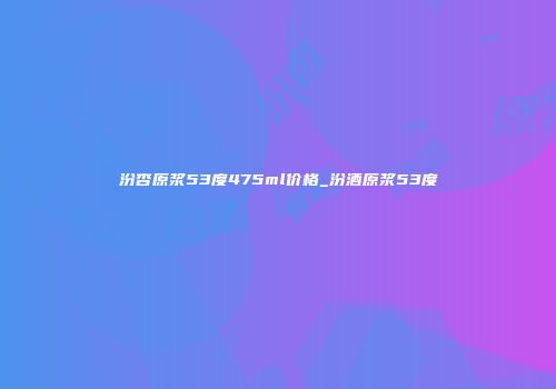 汾杏原浆53度475ml价格_汾酒原浆53度
