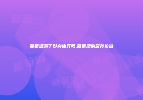 葡萄酒喝了对身体好吗,葡萄酒的营养价值