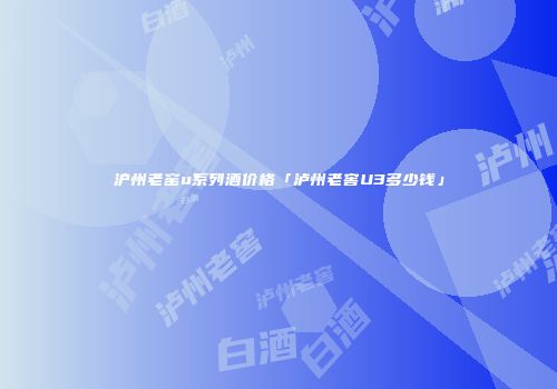 沪州老窑u系列酒价格「泸州老窖U3多少钱」