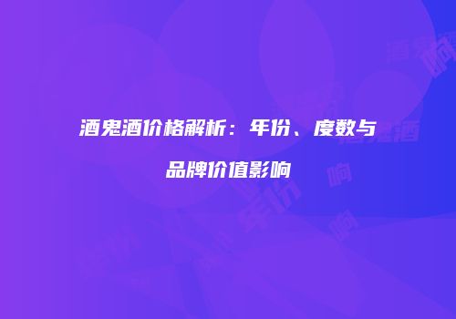 酒鬼酒价格解析：年份、度数与品牌价值影响