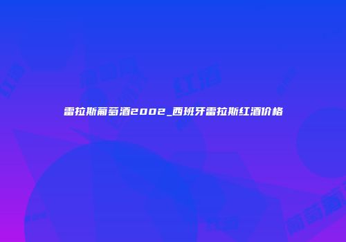 雷拉斯葡萄酒2002_西班牙雷拉斯红酒价格
