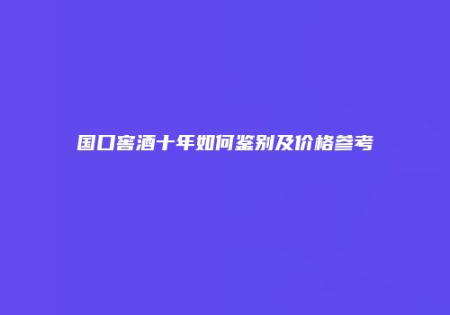 国口窖酒十年如何鉴别及价格参考