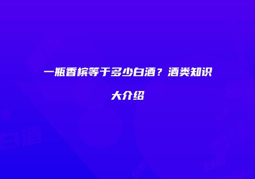 一瓶香槟等于多少白酒？酒类知识大介绍