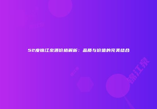 52度锦江泉酒价格解析：品质与价值的完美结合