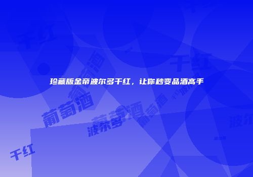 珍藏版金帝波尔多干红，让你秒变品酒高手