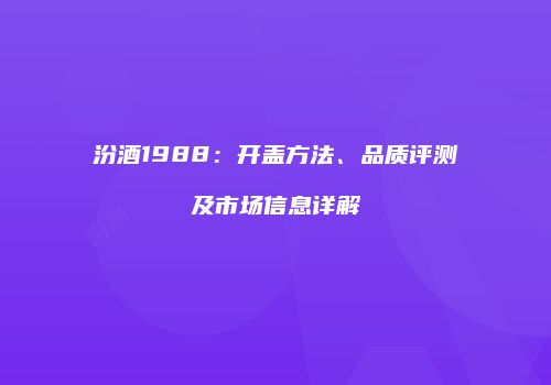 汾酒1988：开盖方法、品质评测及市场信息详解