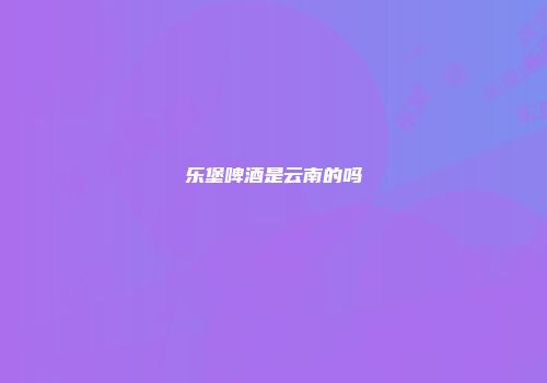 乐堡啤酒是云南的吗