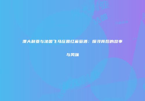 澳大利亚与法国飞马庄园红葡萄酒：探寻背后的故事与风味