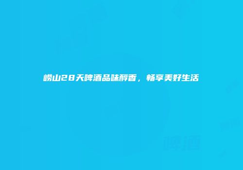 崂山28天啤酒品味醇香，畅享美好生活
