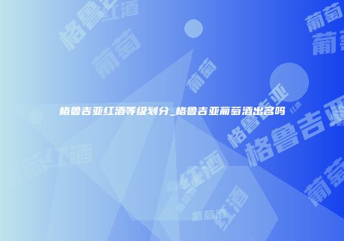 格鲁吉亚红酒等级划分_格鲁吉亚葡萄酒出名吗