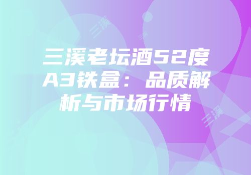 三溪老坛酒52度A3铁盒：品质解析与市场行情