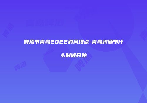 啤酒节青岛2022时间地点-青岛啤酒节什么时候开始