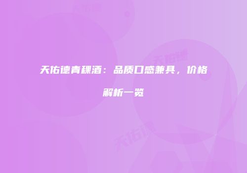 天佑德青稞酒：品质口感兼具，价格解析一览