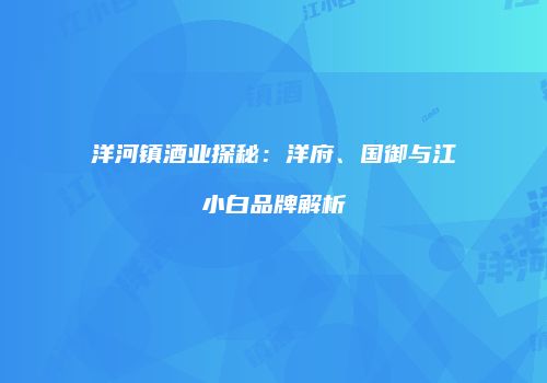 洋河镇酒业探秘：洋府、国御与江小白品牌解析