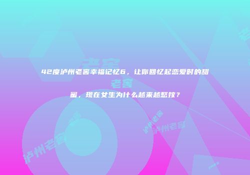 42度泸州老窖幸福记忆6，让你回忆起恋爱时的甜蜜，现在女生为什么越来越愁嫁？