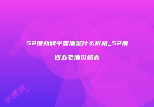 52度劲牌半壶酒是什么价格_52度四五老酒价格表