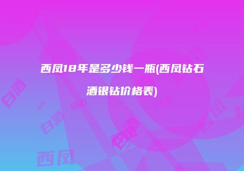 西凤18年是多少钱一瓶(西凤钻石酒银钻价格表)
