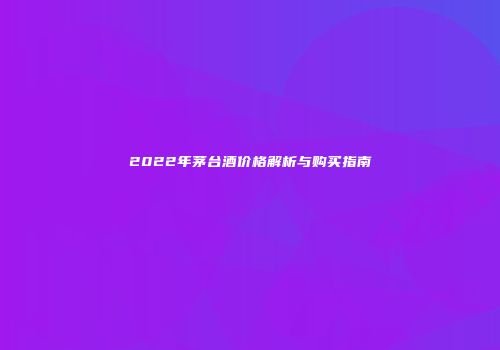 2022年茅台酒价格解析与购买指南