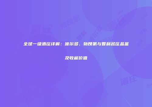 全球一级酒庄详解：波尔多、勃艮第与智利名庄品鉴及收藏价值