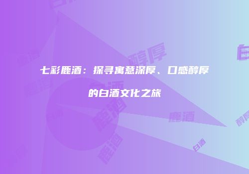 七彩鹿酒：探寻寓意深厚、口感醇厚的白酒文化之旅