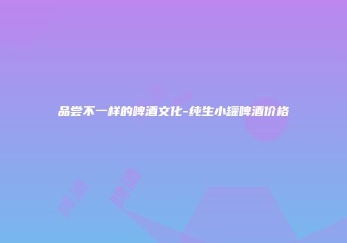 品尝不一样的啤酒文化-纯生小罐啤酒价格