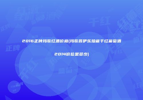 2016正牌玛歌红酒价格(玛歌菩伊乐珍藏干红葡萄酒2014价位是多少)