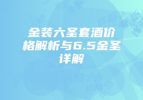 金装六圣套酒价格解析与6.5金圣详解