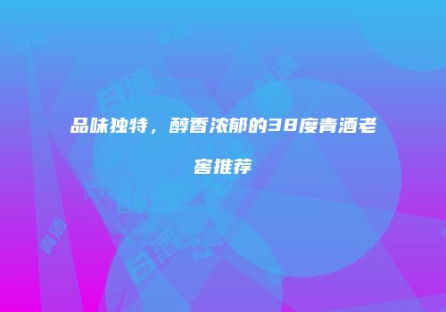 品味独特，醇香浓郁的38度青酒老窖推荐