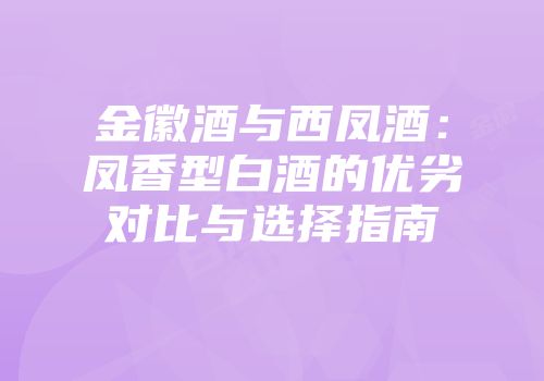 金徽酒与西凤酒：凤香型白酒的优劣对比与选择指南
