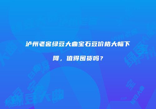 泸州老窖绿豆大曲宝石豆价格大幅下降，值得囤货吗？