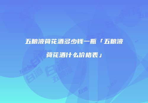 五粮液荷花酒多少钱一瓶「五粮液荷花酒什么价格表」